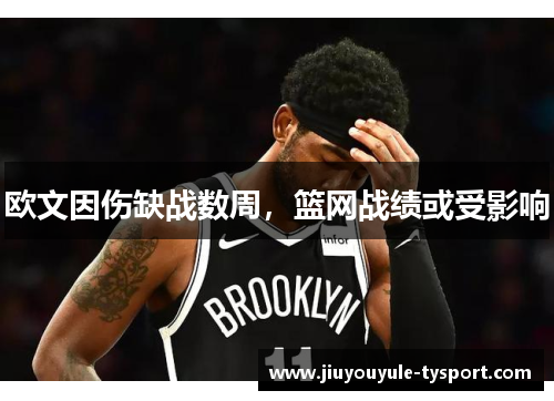 欧文因伤缺战数周，篮网战绩或受影响