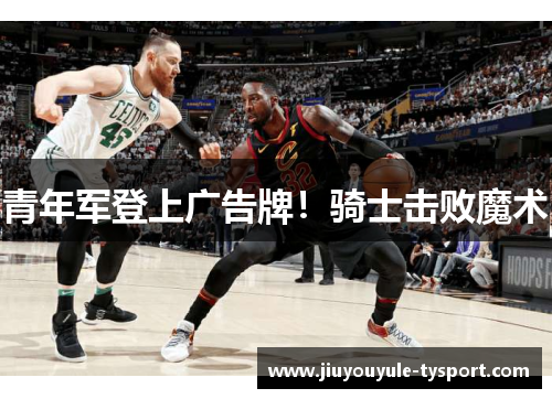青年军登上广告牌！骑士击败魔术