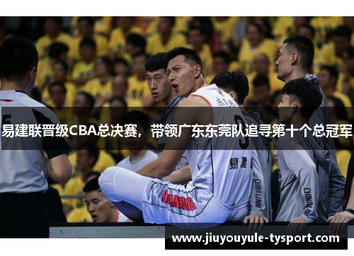 易建联晋级CBA总决赛，带领广东东莞队追寻第十个总冠军