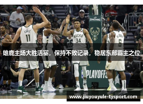 雄鹿主场大胜活塞，保持不败记录，稳居东部霸主之位