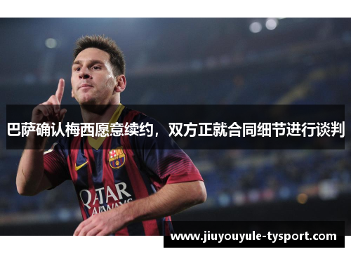 巴萨确认梅西愿意续约，双方正就合同细节进行谈判