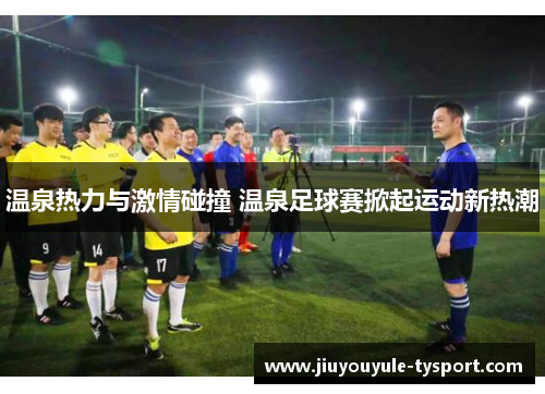 温泉热力与激情碰撞 温泉足球赛掀起运动新热潮