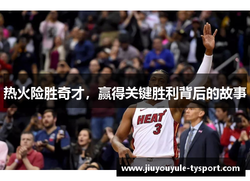 热火险胜奇才，赢得关键胜利背后的故事