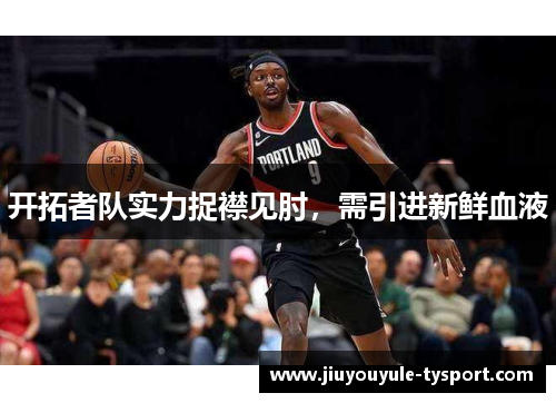 开拓者队实力捉襟见肘，需引进新鲜血液