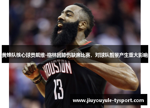 黄蜂队核心球员戴维-格林因膝伤缺席比赛，对球队前景产生重大影响