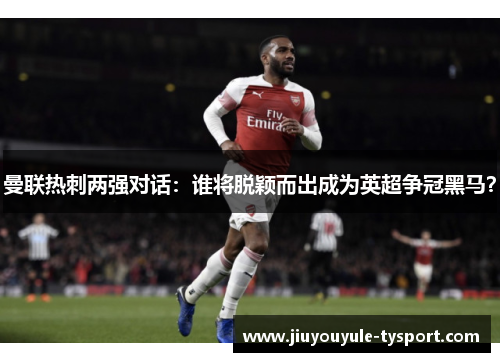 曼联热刺两强对话：谁将脱颖而出成为英超争冠黑马？