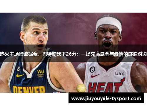 热火主场惜败掘金，巴特勒砍下26分：一场充满悬念与激情的巅峰对决