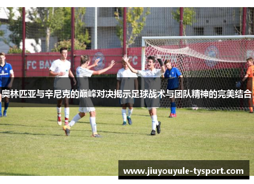 奥林匹亚与辛尼克的巅峰对决揭示足球战术与团队精神的完美结合