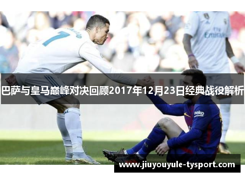 巴萨与皇马巅峰对决回顾2017年12月23日经典战役解析