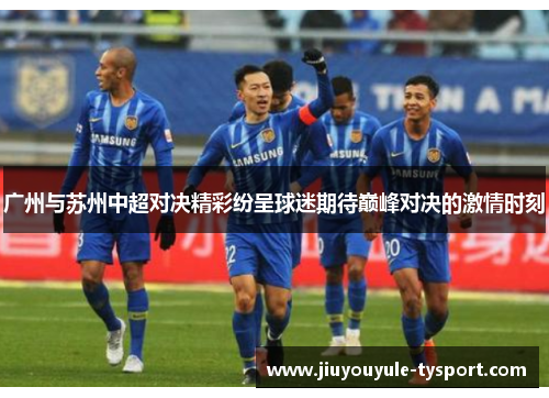 广州与苏州中超对决精彩纷呈球迷期待巅峰对决的激情时刻