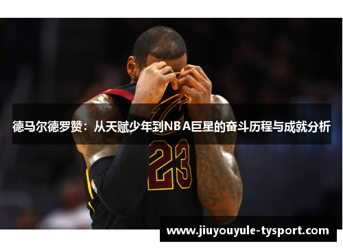 德马尔德罗赞：从天赋少年到NBA巨星的奋斗历程与成就分析