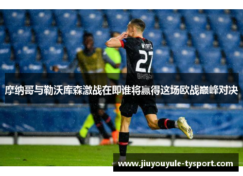 摩纳哥与勒沃库森激战在即谁将赢得这场欧战巅峰对决