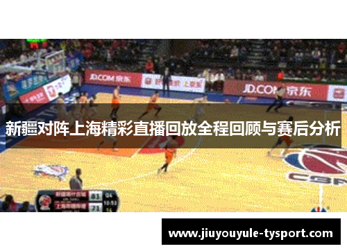 新疆对阵上海精彩直播回放全程回顾与赛后分析