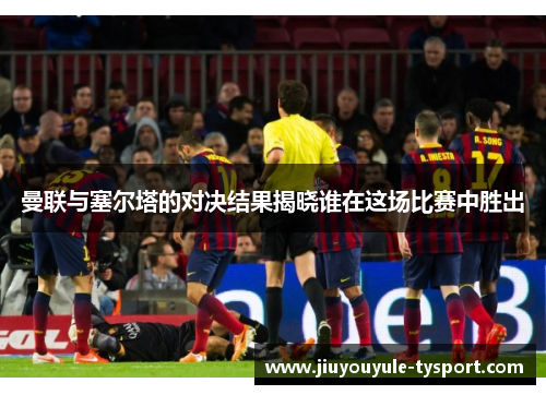 曼联与塞尔塔的对决结果揭晓谁在这场比赛中胜出