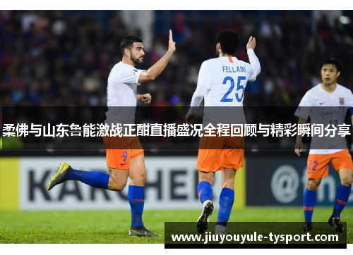 柔佛与山东鲁能激战正酣直播盛况全程回顾与精彩瞬间分享