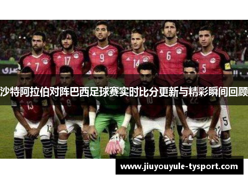 沙特阿拉伯对阵巴西足球赛实时比分更新与精彩瞬间回顾
