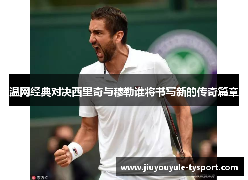 温网经典对决西里奇与穆勒谁将书写新的传奇篇章