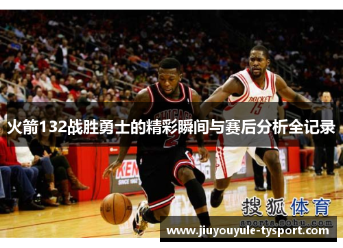 火箭132战胜勇士的精彩瞬间与赛后分析全记录
