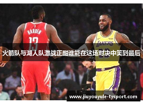 火箭队与湖人队激战正酣谁能在这场对决中笑到最后