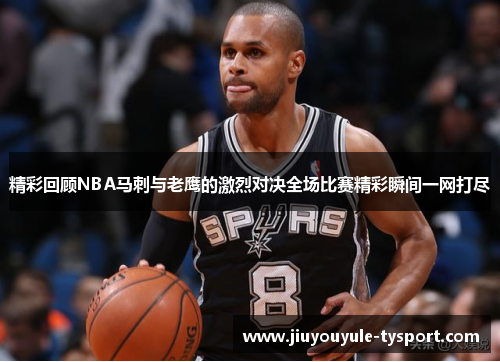 精彩回顾NBA马刺与老鹰的激烈对决全场比赛精彩瞬间一网打尽
