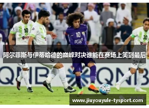 阿尔菲斯与伊蒂哈德的巅峰对决谁能在赛场上笑到最后