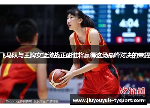飞马队与王牌女篮激战正酣谁将赢得这场巅峰对决的荣耀