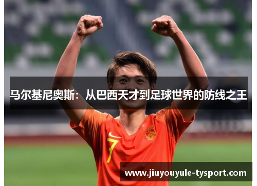 马尔基尼奥斯：从巴西天才到足球世界的防线之王