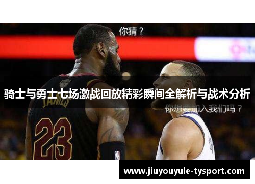 骑士与勇士七场激战回放精彩瞬间全解析与战术分析