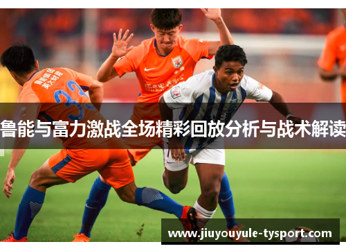 鲁能与富力激战全场精彩回放分析与战术解读